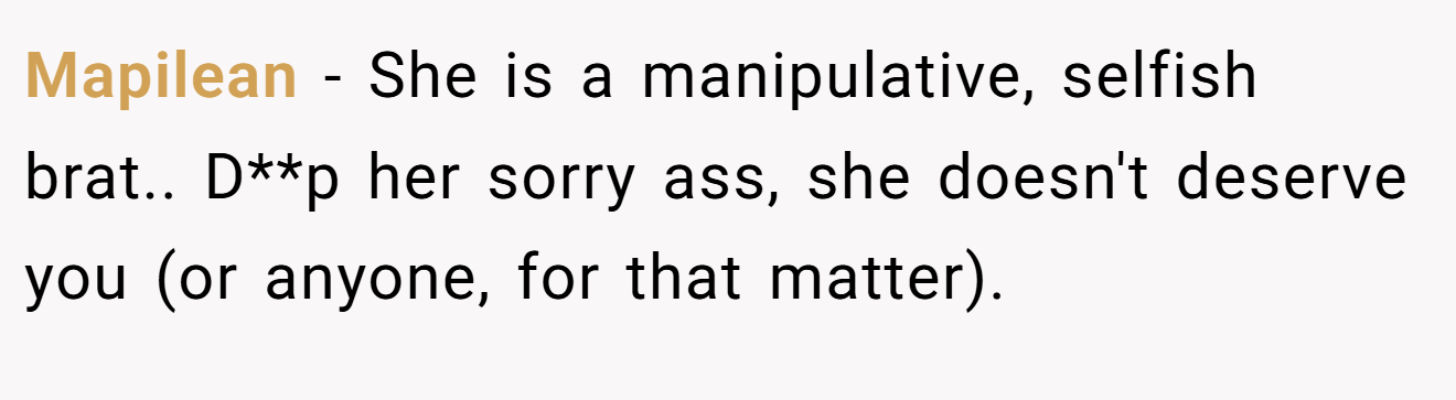 Mapilean − She is a manipulative, selfish brat.. D**p her sorry ass, she doesn't deserve you (or anyone, for that matter).