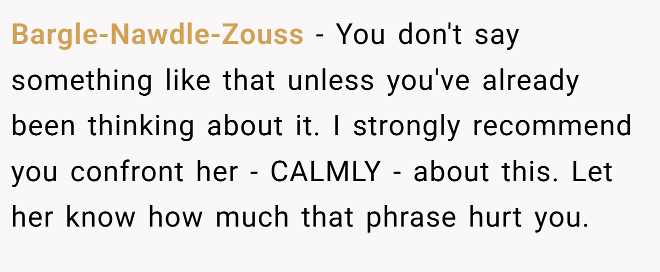 Bargle-Nawdle-Zouss − You don't say something like that unless you've already been thinking about it. I strongly recommend you confront her - CALMLY - about this. Let her know how much that phrase hurt you.