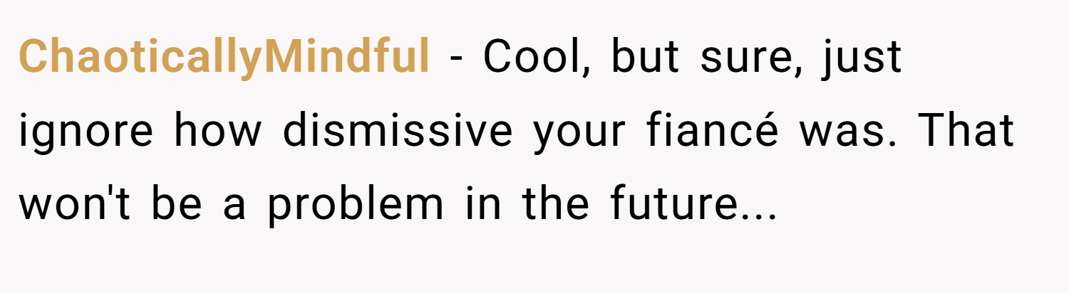 ChaoticallyMindful − Cool, but sure, just ignore how dismissive your fiancé was. That won't be a problem in the future...