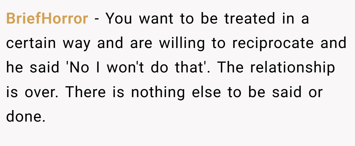 BriefHorror − You want to be treated in a certain way and are willing to reciprocate and he said 'No I won't do that'. The relationship is over. There is nothing else to be said or done.