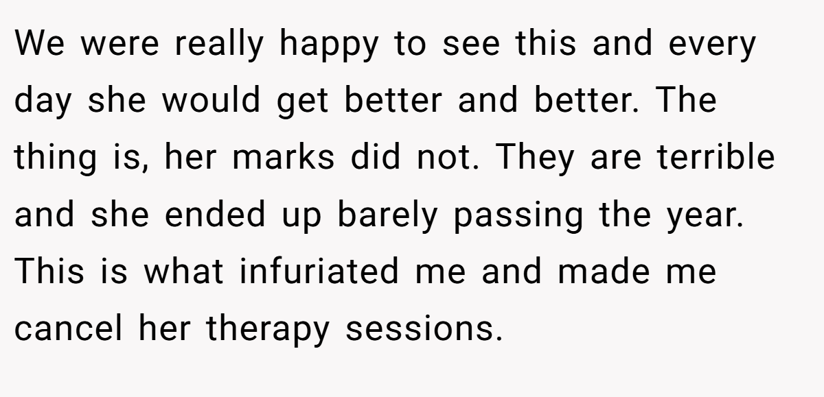 We were really happy to see this and every day she would get better and better. The thing is, her marks did not. They are terrible and she ended up barely passing the year. This is what infuriated me and made me cancel her therapy sessions.