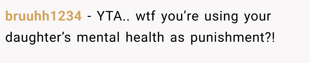 bruuhh1234 − YTA.. wtf you’re using your daughter’s mental health as punishment?!