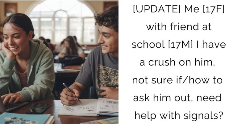[UPDATE] Me [17F] with friend at school [17M] I have a crush on him, not sure if/how to ask him out, need help with signals?