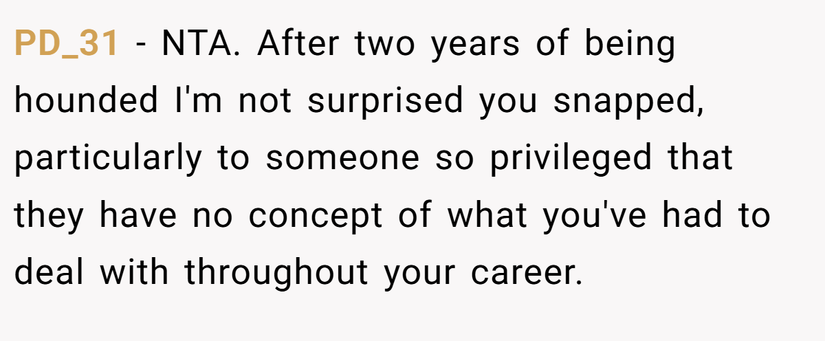 PD_31 − NTA. After two years of being hounded I'm not surprised you snapped, particularly to someone so privileged that they have no concept of what you've had to deal with throughout your career.