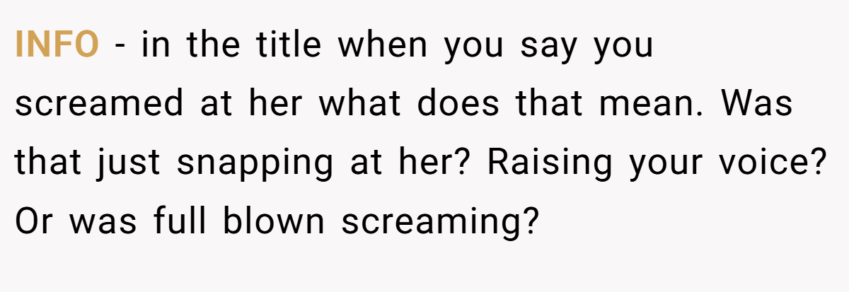 INFO - in the title when you say you screamed at her what does that mean. Was that just snapping at her? Raising your voice? Or was full blown screaming?
