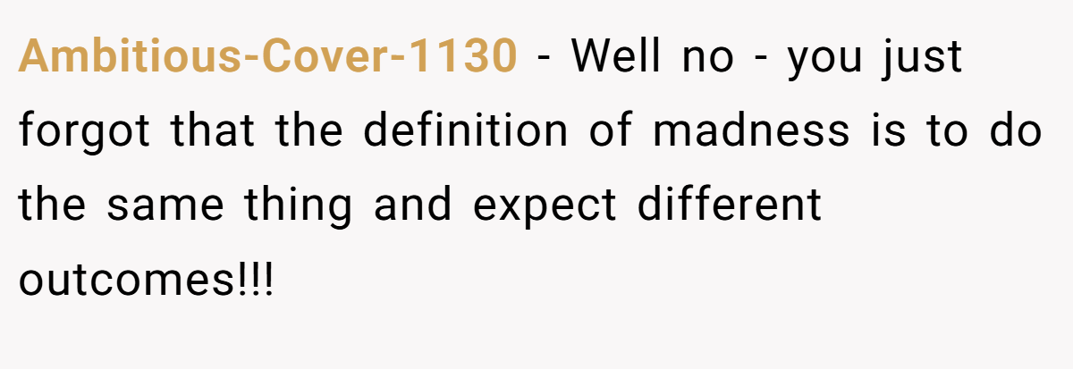 Ambitious-Cover-1130 − Well no - you just forgot that the definition of madness is to do the same thing and expect different outcomes!!!