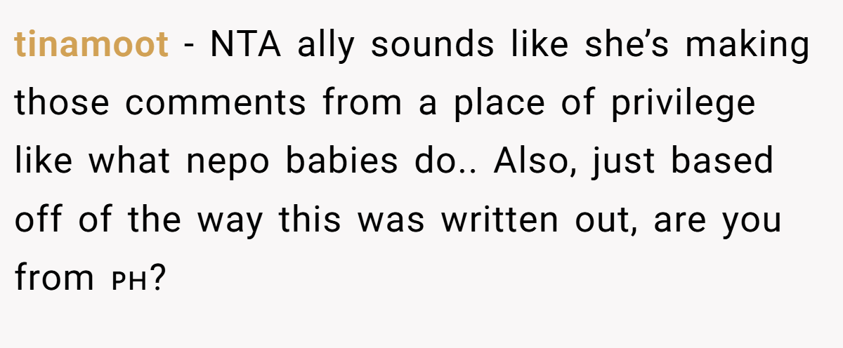 tinamoot − NTA ally sounds like she’s making those comments from a place of privilege like what nepo babies do.. Also, just based off of the way this was written out, are you from 🇵🇭?