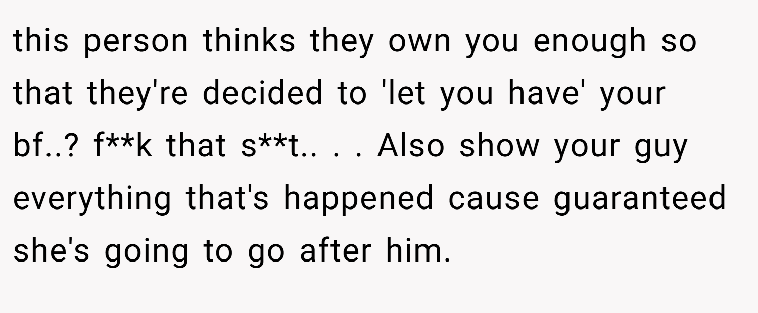 this person thinks they own you enough so that they're decided to 'let you have' your bf..? f**k that s**t.. ​. ​. Also show your guy everything that's happened cause guaranteed she's going to go after him.