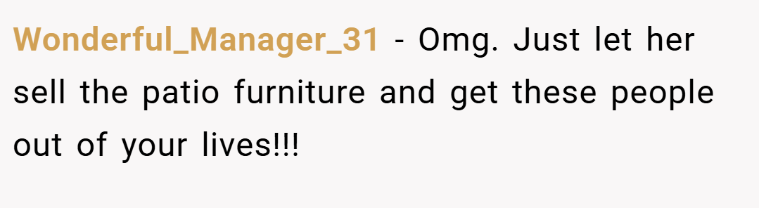 Wonderful_Manager_31 − Omg. Just let her sell the patio furniture and get these people out of your lives!!!