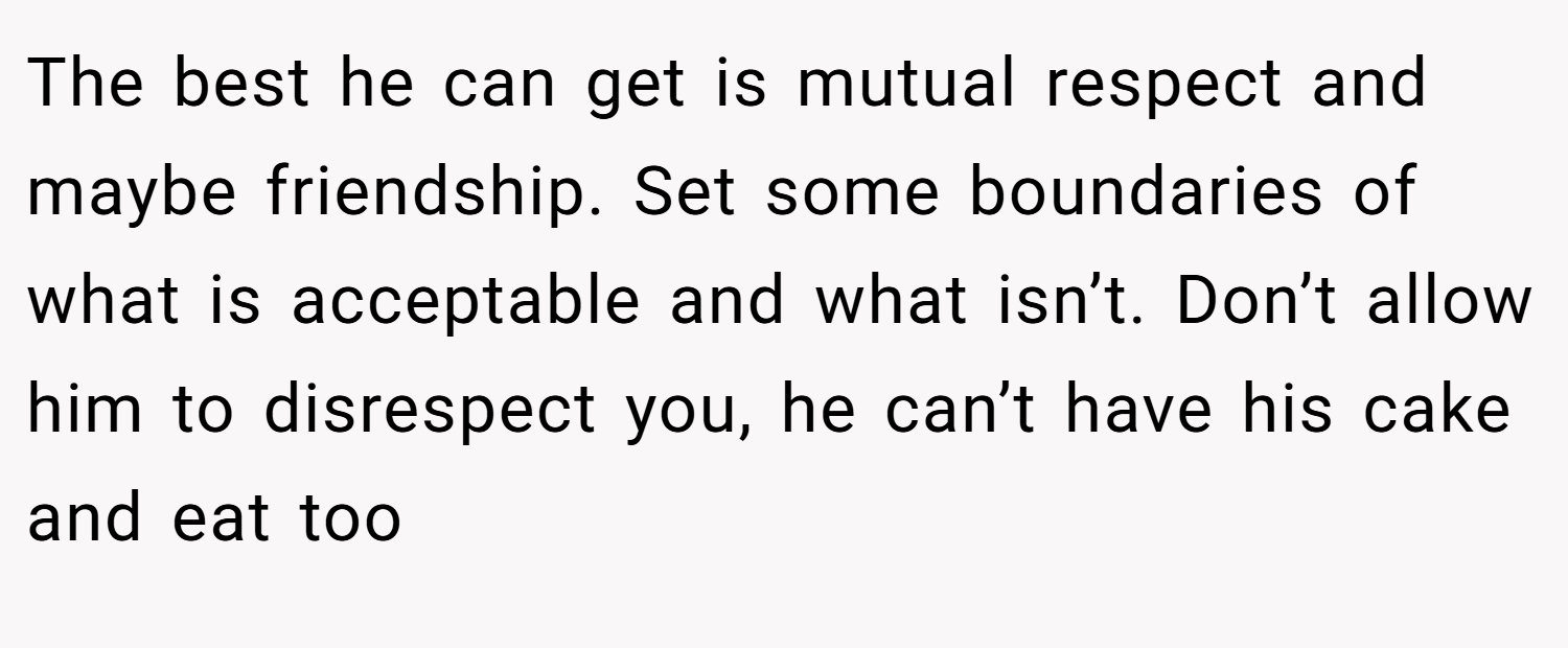 The best he can get is mutual respect and maybe friendship. Set some boundaries of what is acceptable and what isn’t. Don’t allow him to disrespect you, he can’t have his cake and eat too