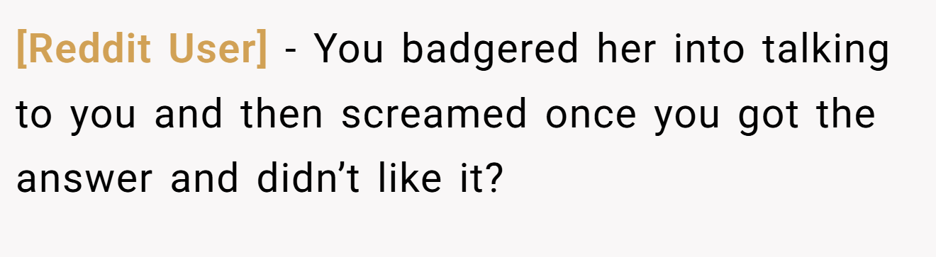 [Reddit User] − You badgered her into talking to you and then screamed once you got the answer and didn’t like it?