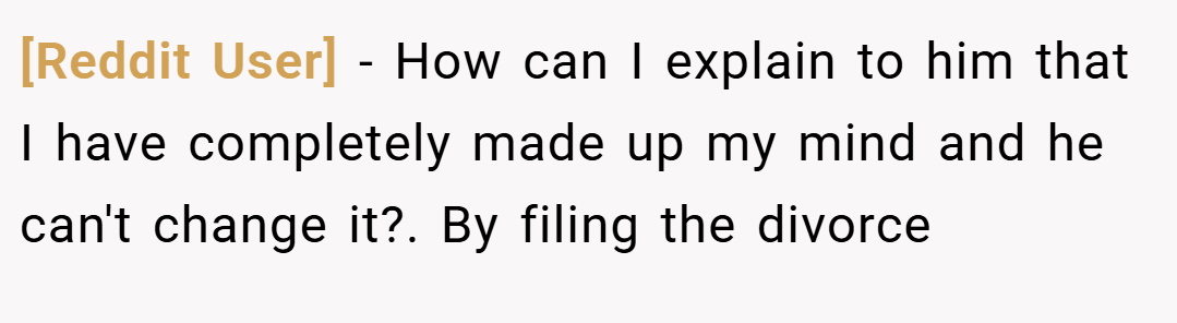 [Reddit User] − How can I explain to him that I have completely made up my mind and he can't change it?. By filing the divorce