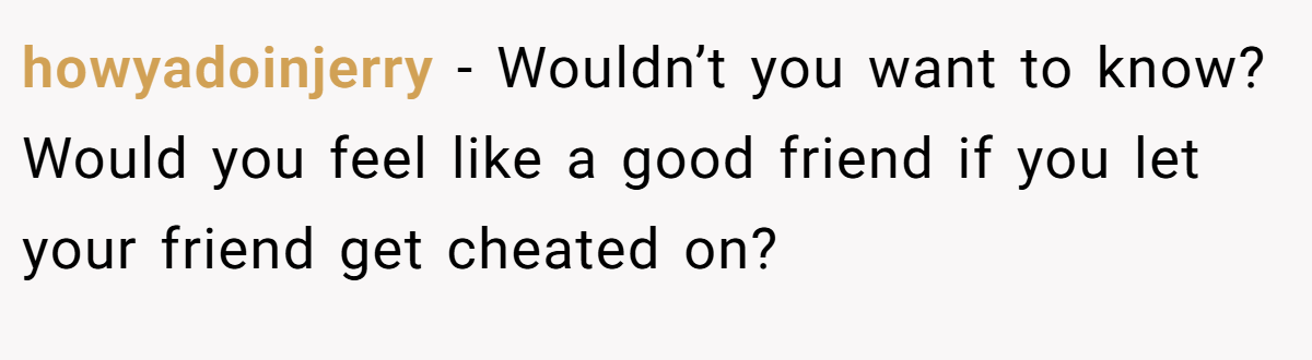 howyadoinjerry − Wouldn’t you want to know? Would you feel like a good friend if you let your friend get cheated on?