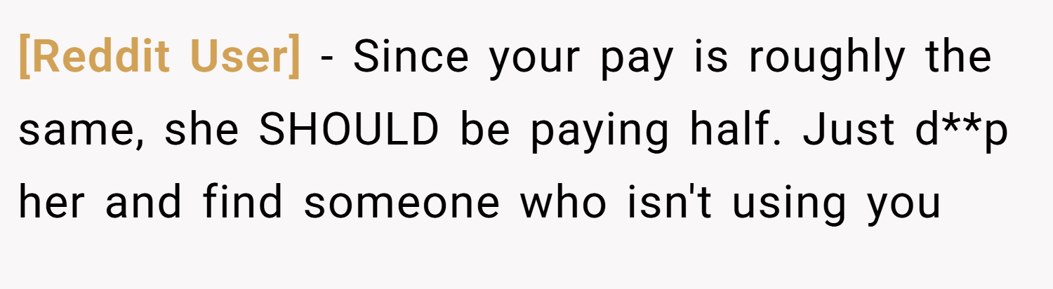 [Reddit User] − Since your pay is roughly the same, she SHOULD be paying half. Just d**p her and find someone who isn't using you