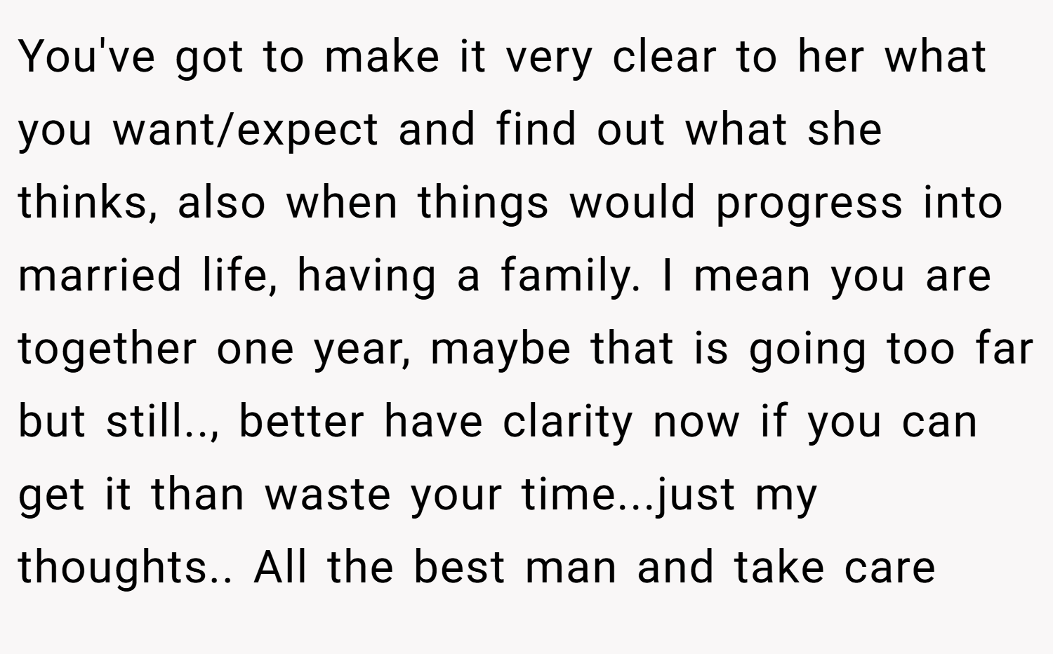 You've got to make it very clear to her what you want/expect and find out what she thinks, also when things would progress into married life, having a family. I mean you are together one year, maybe that is going too far but still.., better have clarity now if you can get it than waste your time...just my thoughts.. All the best man and take care