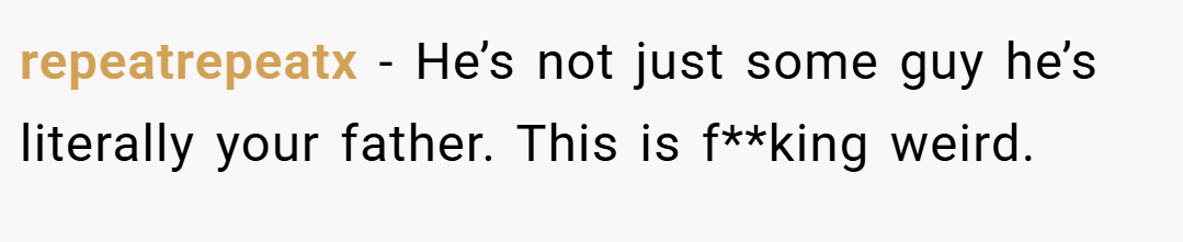 repeatrepeatx − He’s not just some guy he’s literally your father. This is f**king weird.
