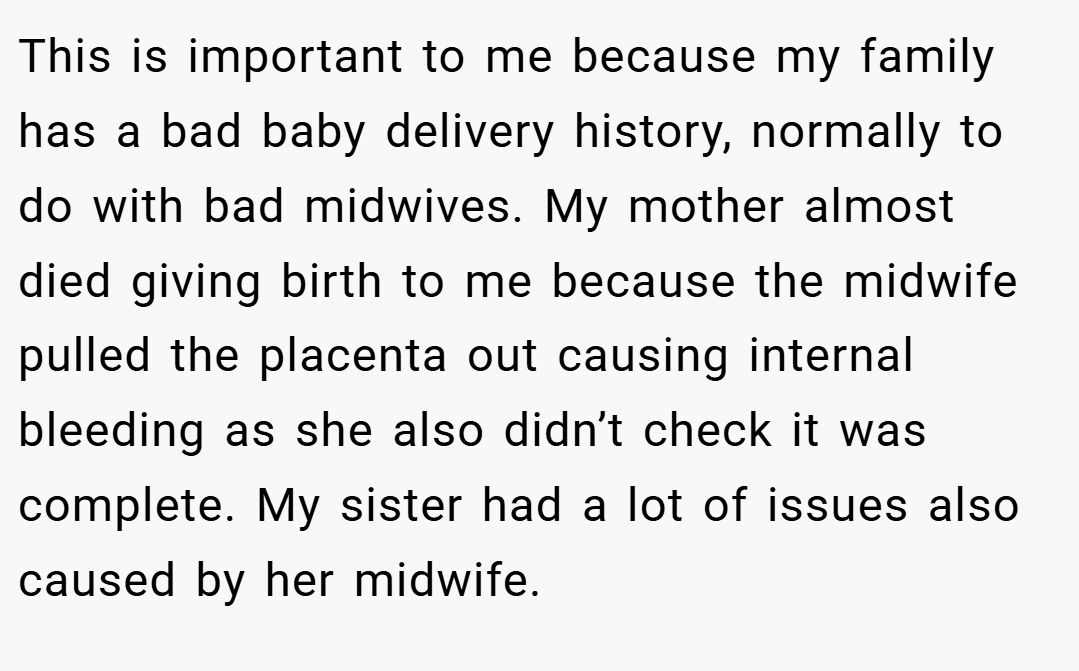 This is important to me because my family has a bad baby delivery history, normally to do with bad midwives. My mother almost died giving birth to me because the midwife pulled the placenta out causing internal bleeding as she also didn’t check it was complete. My sister had a lot of issues also caused by her midwife.
