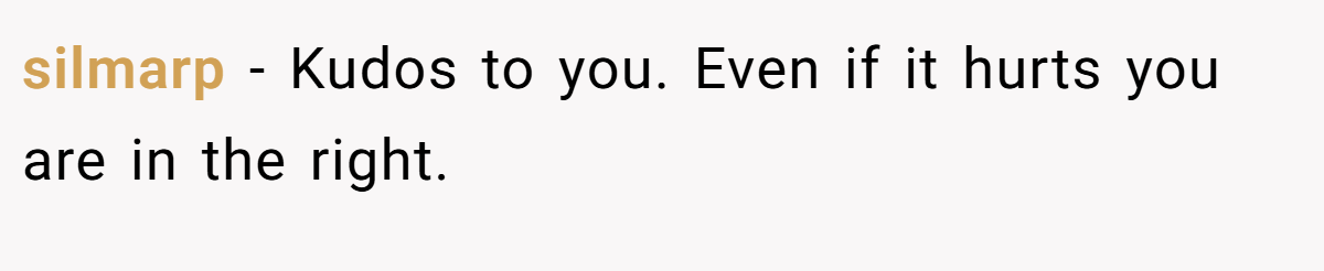 silmarp − Kudos to you. Even if it hurts you are in the right.