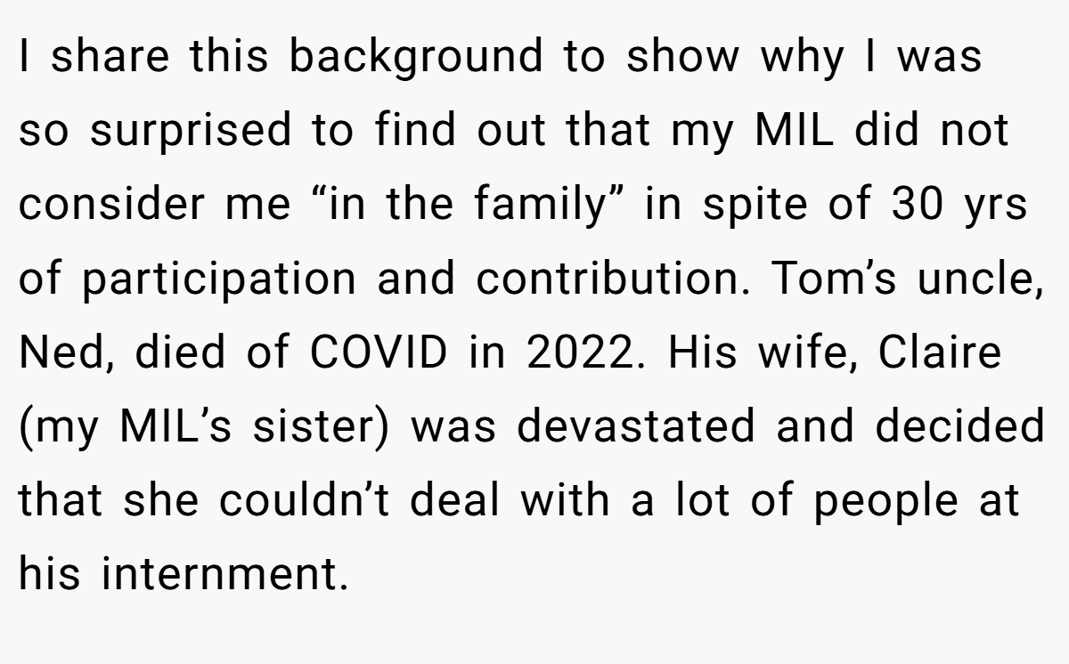 I share this background to show why I was so surprised to find out that my MIL did not consider me “in the family” in spite of 30 yrs of participation and contribution. Tom’s uncle, Ned, died of COVID in 2022. His wife, Claire (my MIL’s sister) was devastated and decided that she couldn’t deal with a lot of people at his internment.
