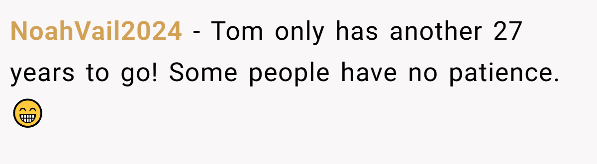 NoahVail2024 − Tom only has another 27 years to go! Some people have no patience. 😁