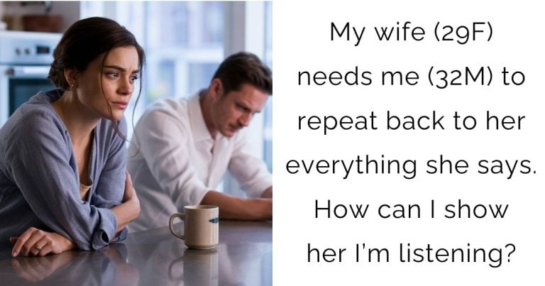 My wife (29F) needs me (32M) to repeat back to her everything she says. How can I show her I’m listening?