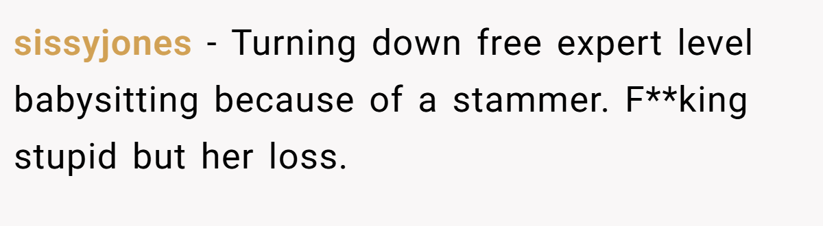 sissyjones − Turning down free expert level babysitting because of a stammer. F**king stupid but her loss.