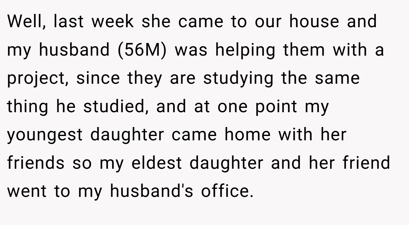 Well, last week she came to our house and my husband (56M) was helping them with a project, since they are studying the same thing he studied, and at one point my youngest daughter came home with her friends so my eldest daughter and her friend went to my husband's office.