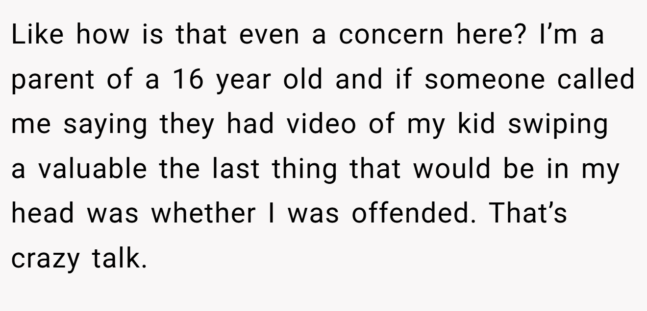 Like how is that even a concern here? I’m a parent of a 16 year old and if someone called me saying they had video of my kid swiping a valuable the last thing that would be in my head was whether I was offended. That’s crazy talk.