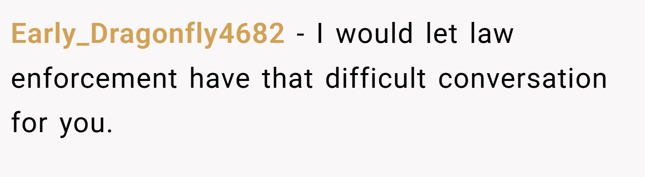 Early_Dragonfly4682 − I would let law enforcement have that difficult conversation for you.