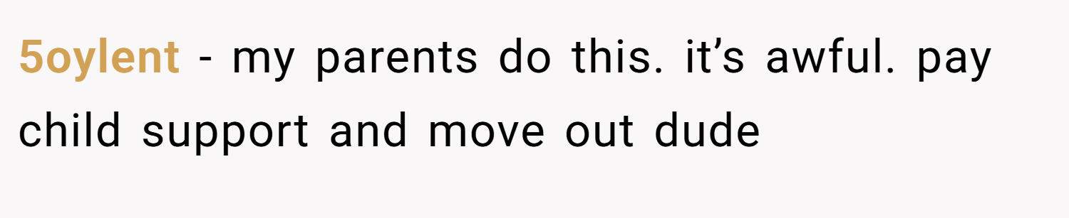 5oylent − my parents do this. it’s awful. pay child support and move out dude