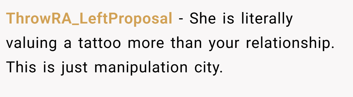 ThrowRA_LeftProposal − She is literally valuing a tattoo more than your relationship. This is just manipulation city.
