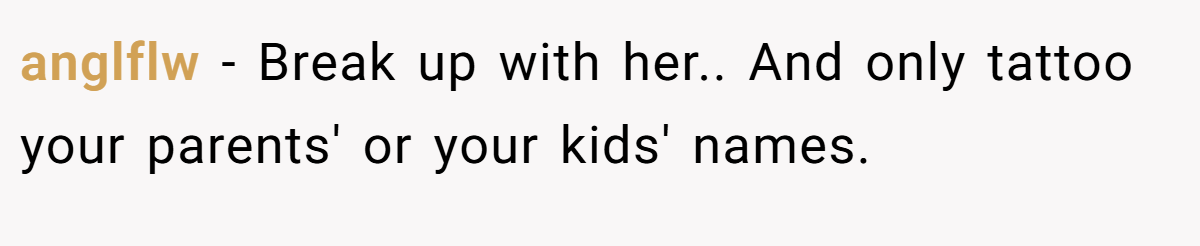 anglflw − Break up with her.. And only tattoo your parents' or your kids' names.