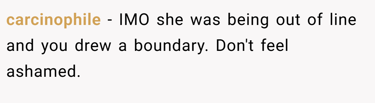 carcinophile − IMO she was being out of line and you drew a boundary. Don't feel ashamed.
