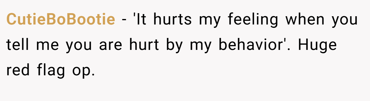 CutieBoBootie − 'It hurts my feeling when you tell me you are hurt by my behavior'. Huge red flag op.