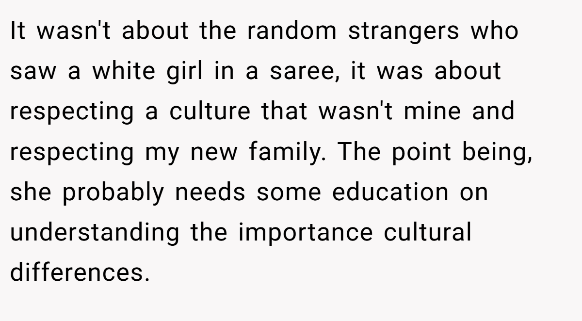 It wasn't about the random strangers who saw a white girl in a saree, it was about respecting a culture that wasn't mine and respecting my new family. The point being, she probably needs some education on understanding the importance cultural differences.
