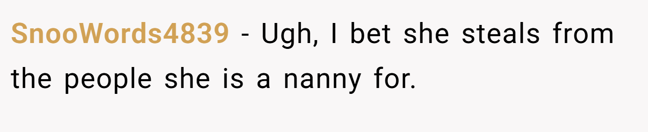 SnooWords4839 − Ugh, I bet she steals from the people she is a nanny for.