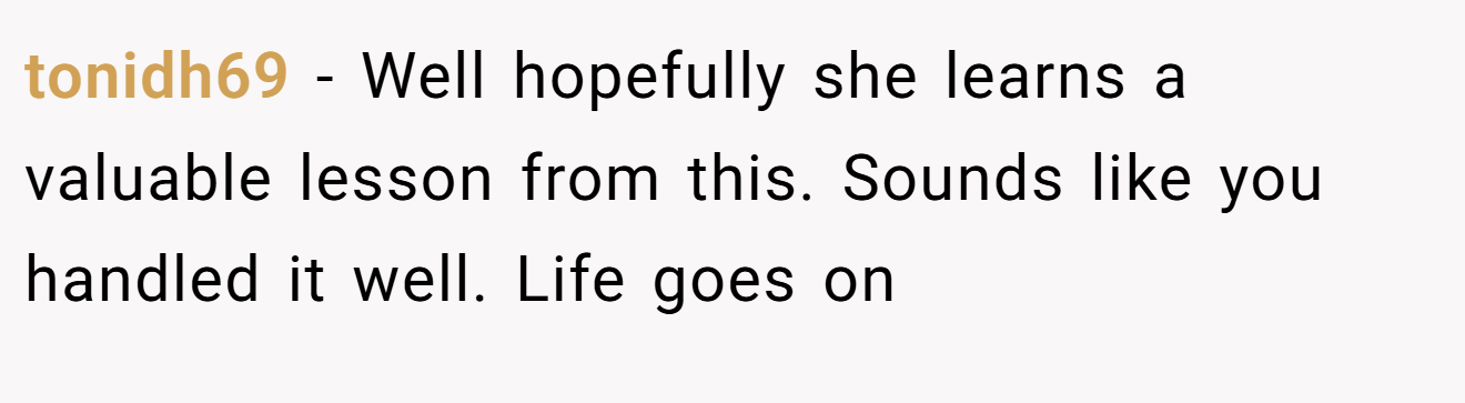 tonidh69 − Well hopefully she learns a valuable lesson from this. Sounds like you handled it well. Life goes on