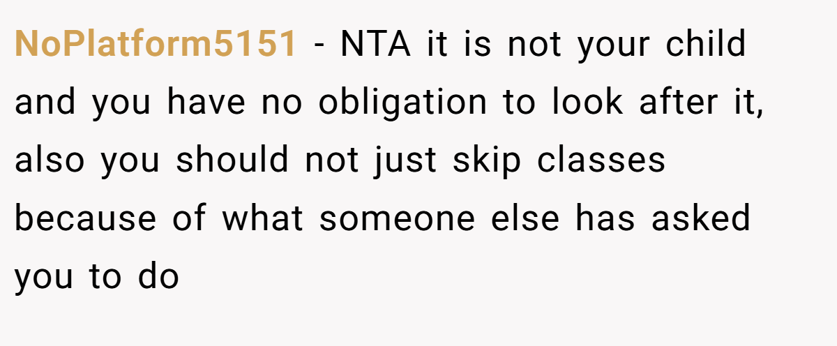 NoPlatform5151 − NTA it is not your child and you have no obligation to look after it, also you should not just skip classes because of what someone else has asked you to do