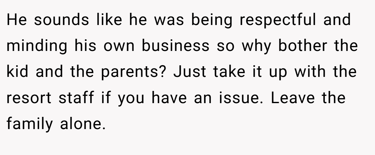 He sounds like he was being respectful and minding his own business so why bother the kid and the parents? Just take it up with the resort staff if you have an issue. Leave the family alone.