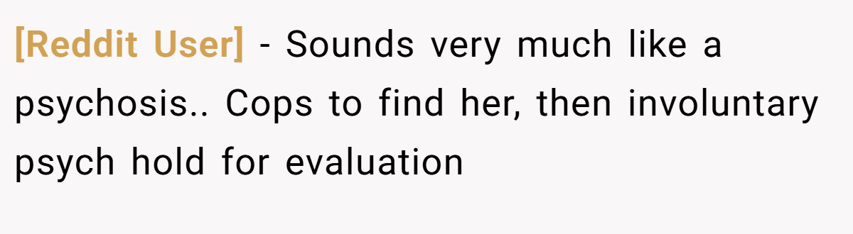 [Reddit User] − Sounds very much like a psychosis.. Cops to find her, then involuntary psych hold for evaluation
