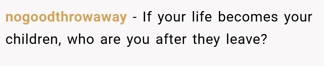 nogoodthrowaway − If your life becomes your children, who are you after they leave?