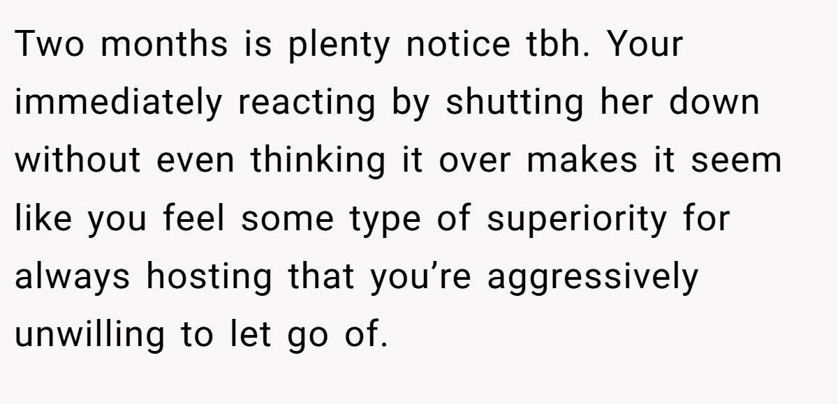 Two months is plenty notice tbh. Your immediately reacting by shutting her down without even thinking it over makes it seem like you feel some type of superiority for always hosting that you’re aggressively unwilling to let go of.
