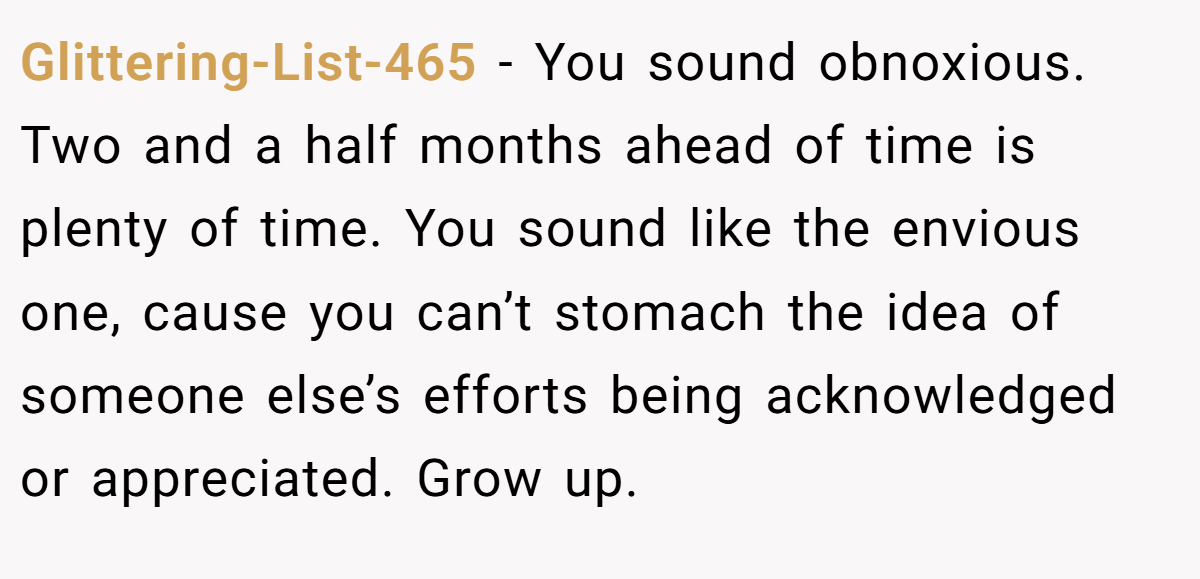 Glittering-List-465 − You sound obnoxious. Two and a half months ahead of time is plenty of time. You sound like the envious one, cause you can’t stomach the idea of someone else’s efforts being acknowledged or appreciated. Grow up.