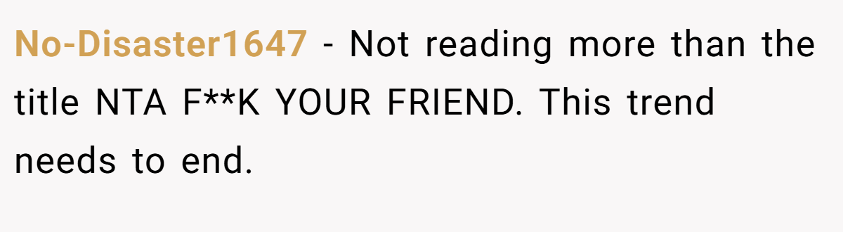 No-Disaster1647 − Not reading more than the title NTA F**K YOUR FRIEND. This trend needs to end.