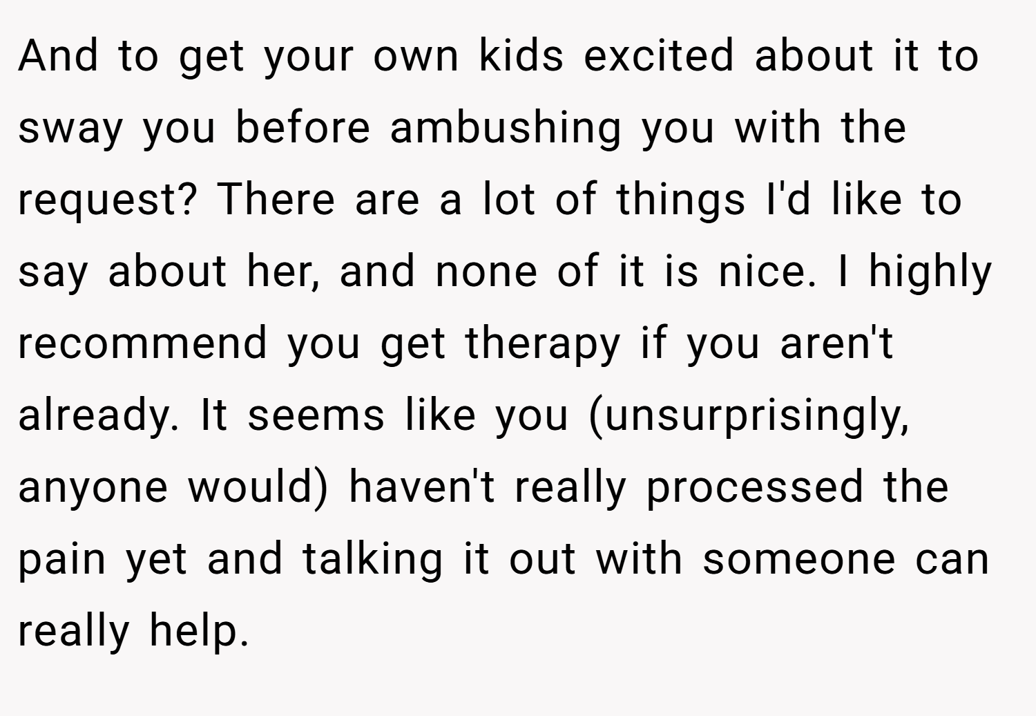 And to get your own kids excited about it to sway you before ambushing you with the request? There are a lot of things I'd like to say about her, and none of it is nice. I highly recommend you get therapy if you aren't already. It seems like you (unsurprisingly, anyone would) haven't really processed the pain yet and talking it out with someone can really help.