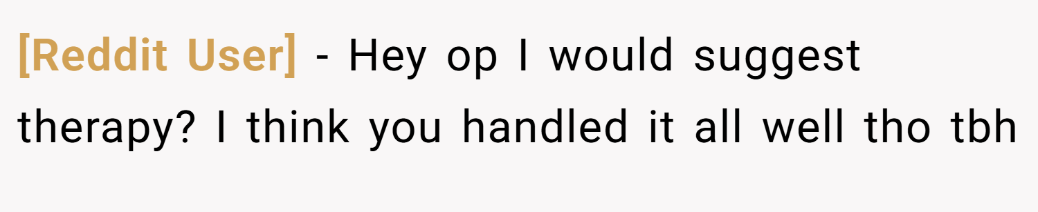 [Reddit User] − Hey op I would suggest therapy? I think you handled it all well tho tbh