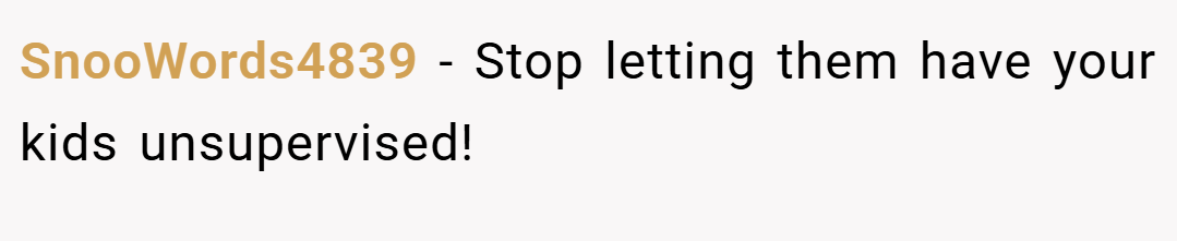 SnooWords4839 − Stop letting them have your kids unsupervised!