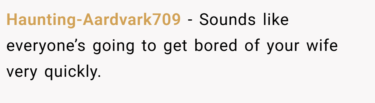 Haunting-Aardvark709 − Sounds like everyone’s going to get bored of your wife very quickly.