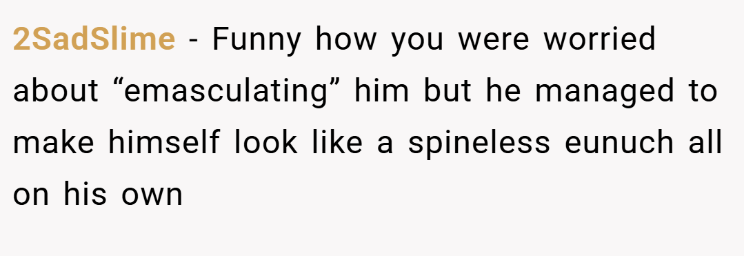 2SadSlime − Funny how you were worried about “emasculating” him but he managed to make himself look like a spineless eunuch all on his own