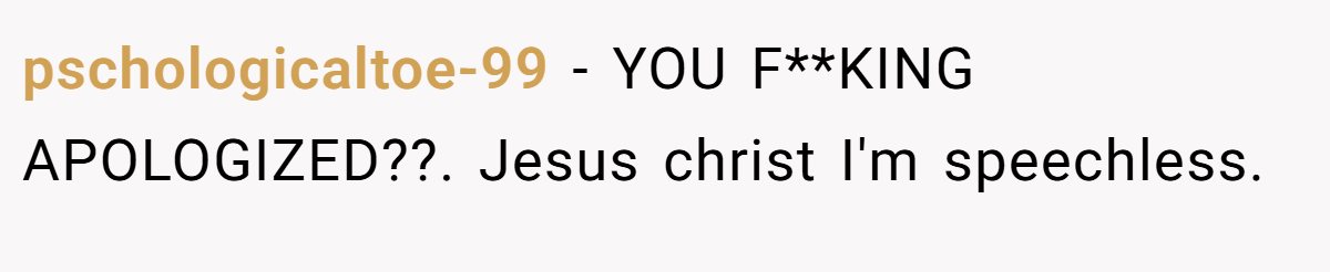 pschologicaltoe-99 − YOU F**KING APOLOGIZED??. Jesus christ I'm speechless.